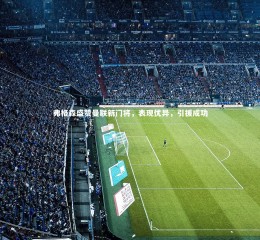 开云官网：弗格森盛赞曼联新门将，表现优异，引援成功