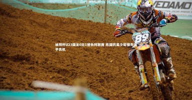 开云体育下载：迪拜杯U23国足0比1憾负阿联酋 陈国抗吴少聪错失扳平良机