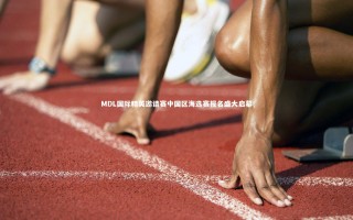 【开云体育下载】MDL国际精英邀请赛中国区海选赛报名盛大启幕