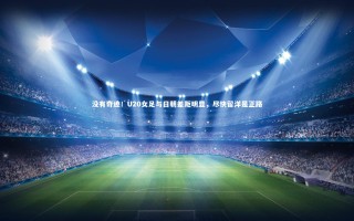 【开云官网】没有奇迹！U20女足与日朝差距明显，尽快留洋是正路