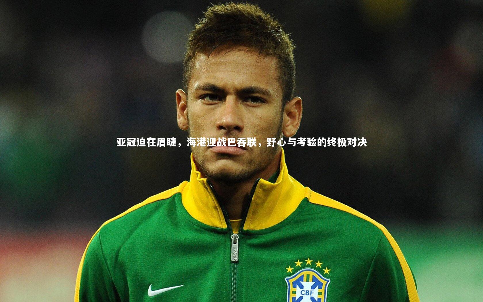 开云官网:亚冠迫在眉睫,海港迎战巴吞联,野心与考验的终极对决-第1张图片-kaiyun开云·官方网站·KAIYUN SPORTS 开云官网:亚冠迫在眉睫,海港迎战巴吞联,野心与考验的终极对决-第1张图片-kaiyun开云·官方网站·KAIYUN SPORTS